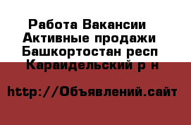 Работа Вакансии - Активные продажи. Башкортостан респ.,Караидельский р-н